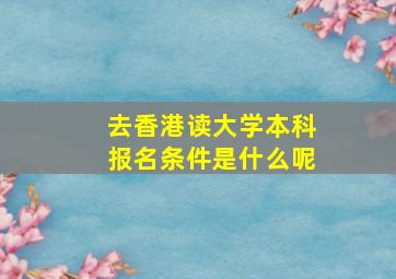 去香港读大学本科报名条件是什么呢