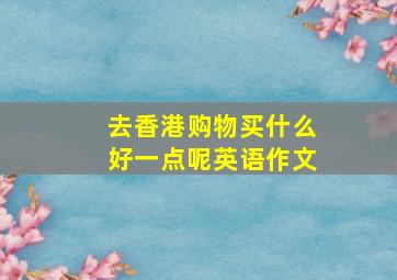 去香港购物买什么好一点呢英语作文