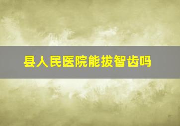 县人民医院能拔智齿吗