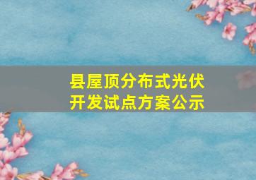 县屋顶分布式光伏开发试点方案公示