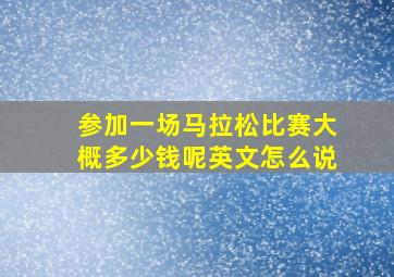 参加一场马拉松比赛大概多少钱呢英文怎么说