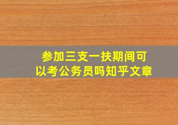 参加三支一扶期间可以考公务员吗知乎文章