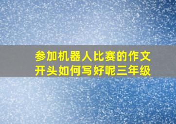 参加机器人比赛的作文开头如何写好呢三年级