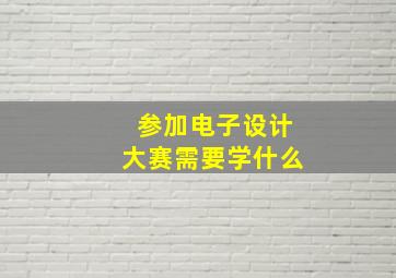 参加电子设计大赛需要学什么