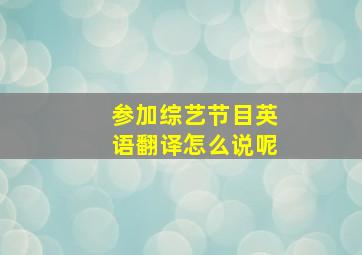 参加综艺节目英语翻译怎么说呢