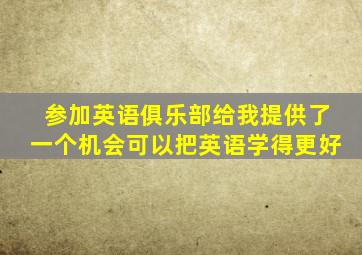 参加英语俱乐部给我提供了一个机会可以把英语学得更好