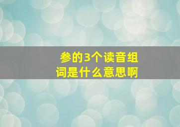 参的3个读音组词是什么意思啊