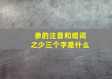 参的注音和组词之少三个字是什么