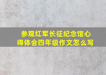 参观红军长征纪念馆心得体会四年级作文怎么写