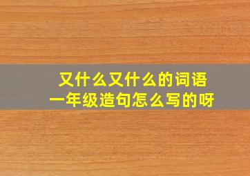 又什么又什么的词语一年级造句怎么写的呀