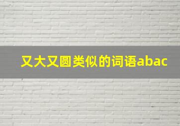 又大又圆类似的词语abac