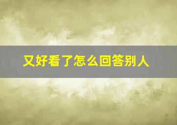 又好看了怎么回答别人