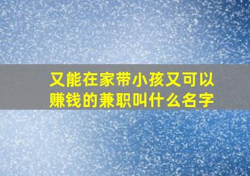 又能在家带小孩又可以赚钱的兼职叫什么名字