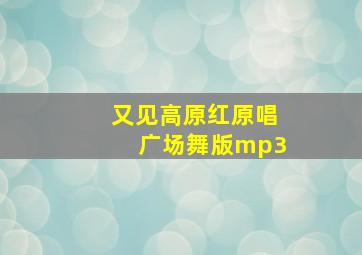 又见高原红原唱广场舞版mp3