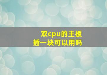 双cpu的主板插一块可以用吗