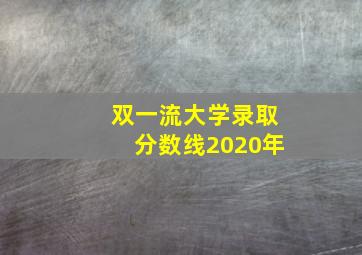 双一流大学录取分数线2020年