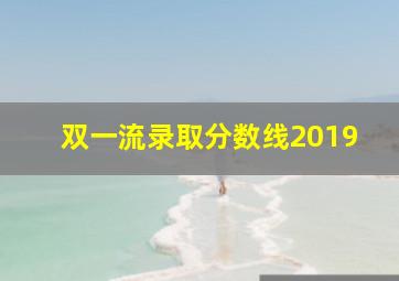 双一流录取分数线2019