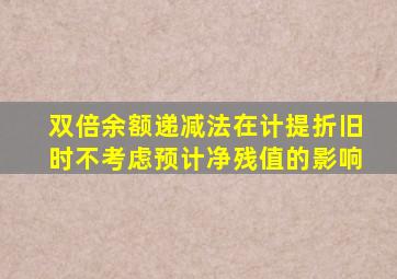 双倍余额递减法在计提折旧时不考虑预计净残值的影响