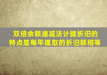 双倍余额递减法计提折旧的特点是每年提取的折旧额相等