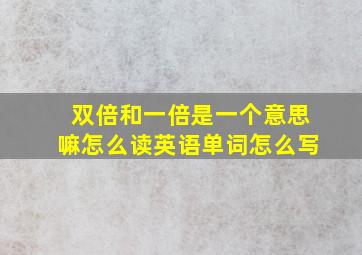 双倍和一倍是一个意思嘛怎么读英语单词怎么写