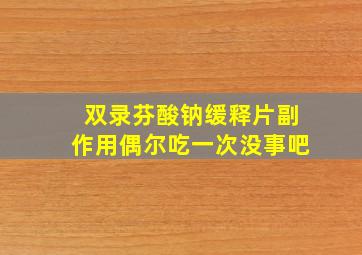 双录芬酸钠缓释片副作用偶尔吃一次没事吧