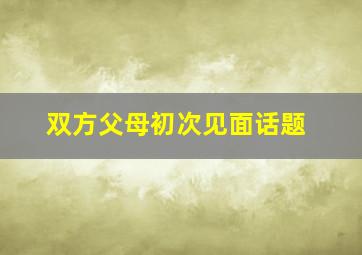 双方父母初次见面话题