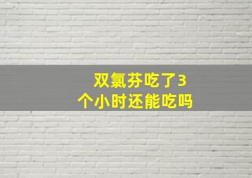 双氯芬吃了3个小时还能吃吗