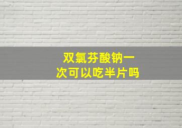 双氯芬酸钠一次可以吃半片吗