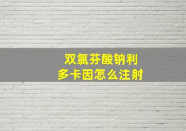 双氯芬酸钠利多卡因怎么注射