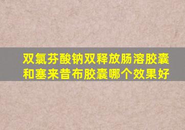 双氯芬酸钠双释放肠溶胶囊和塞来昔布胶囊哪个效果好