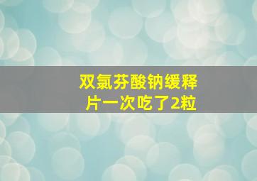 双氯芬酸钠缓释片一次吃了2粒