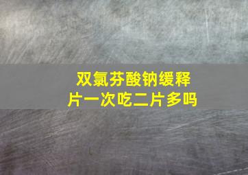 双氯芬酸钠缓释片一次吃二片多吗