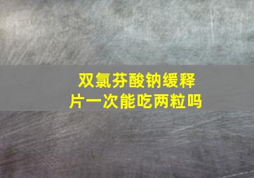 双氯芬酸钠缓释片一次能吃两粒吗