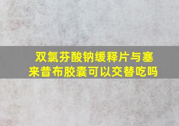 双氯芬酸钠缓释片与塞来昔布胶囊可以交替吃吗