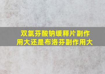 双氯芬酸钠缓释片副作用大还是布洛芬副作用大