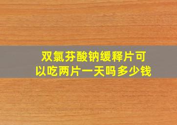 双氯芬酸钠缓释片可以吃两片一天吗多少钱