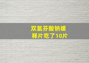 双氯芬酸钠缓释片吃了10片