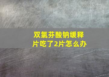 双氯芬酸钠缓释片吃了2片怎么办