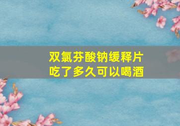 双氯芬酸钠缓释片吃了多久可以喝酒