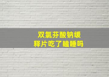 双氯芬酸钠缓释片吃了瞌睡吗