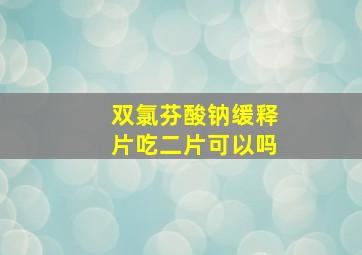 双氯芬酸钠缓释片吃二片可以吗