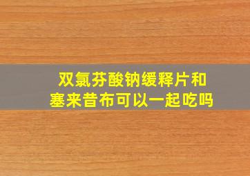 双氯芬酸钠缓释片和塞来昔布可以一起吃吗