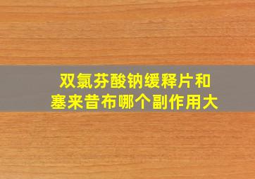 双氯芬酸钠缓释片和塞来昔布哪个副作用大