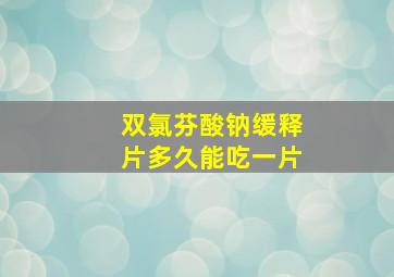 双氯芬酸钠缓释片多久能吃一片