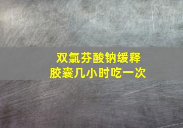 双氯芬酸钠缓释胶囊几小时吃一次