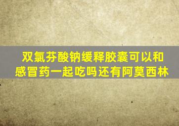 双氯芬酸钠缓释胶囊可以和感冒药一起吃吗还有阿莫西林