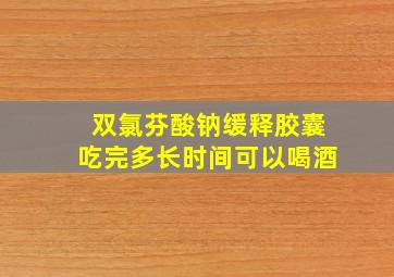 双氯芬酸钠缓释胶囊吃完多长时间可以喝酒