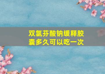 双氯芬酸钠缓释胶囊多久可以吃一次