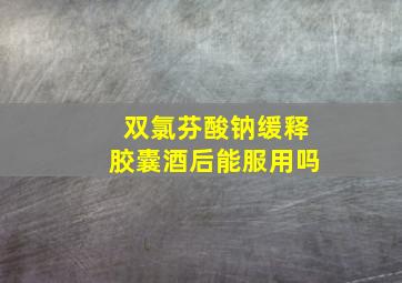 双氯芬酸钠缓释胶囊酒后能服用吗