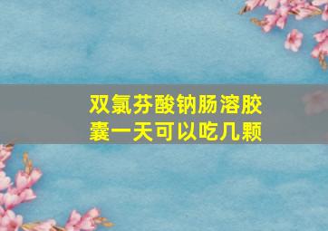 双氯芬酸钠肠溶胶囊一天可以吃几颗